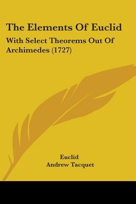 The Elements Of Euclid: With Select Theorems Out Of Archimedes (1727) by Euclid