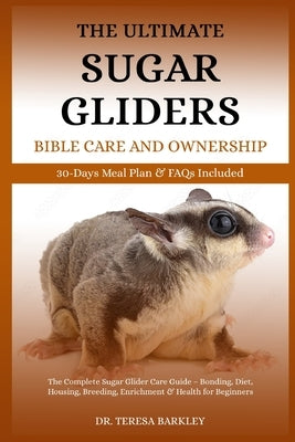The Ultimate Sugar Gliders Manual Care and Ownership: The Complete Sugar Glider Care Guide - Bonding, Diet, Housing, Breeding, Enrichment & Health for by Barkley, Teresa