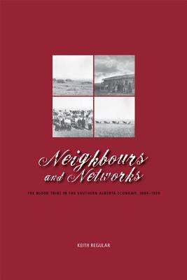 Neighbours and Networks: The Blood Tribe in the Southern Alberta Economy, 1884-1939 by Regular, W. Keith