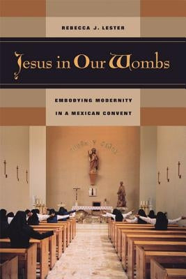 Jesus in Our Wombs: Embodying Modernity in a Mexican Convent by Lester, Rebecca J.