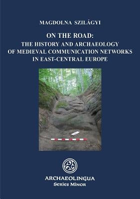 On the Road: The History and Archaeology of Medieval Communication Networks in East-Central Europe by Szilágyi, Magdolna