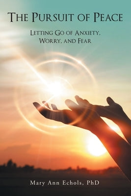 The Pursuit of Peace: Letting Go of Anxiety, Worry, and Fear by Echols, Mary Ann