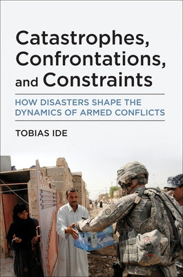 Catastrophes, Confrontations, and Constraints: How Disasters Shape the Dynamics of Armed Conflicts by Ide, Tobias