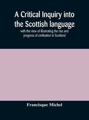 A critical inquiry into the Scottish language with the view of illustrating the rise and progress of civilisation in Scotland by Michel, Francisque