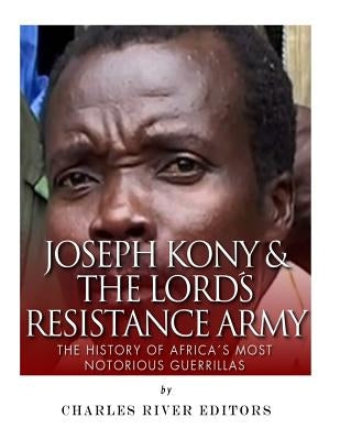 Joseph Kony & The Lord's Resistance Army: The History of Africa's Most Notorious by Charles River