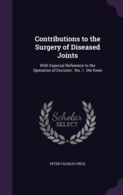 Contributions to the Surgery of Diseased Joints: With Especial Reference to the Operation of Excision: No. 1. the Knee by Price, Peter Charles