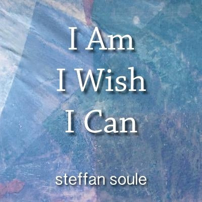 I Am I Wish I Can: Boost your Creativity to the Causative Level by Soule, Steffan