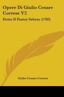 Opere Di Giulio Cesare Cortese V2: Detto Il Pastor Sebeto (1783) by Cortese, Giulio Cesare