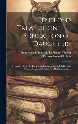 Fénelon's Treatise on the Education of Daughters: Translated From the French, and Adapted to English Readers, With an Original Chapter "On Religious S by Fénelon, François de Salignac de la Mo