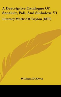 A Descriptive Catalogue Of Sanskrit, Pali, And Sinhalese V1: Literary Works Of Ceylon (1870) by D'Alwis, William