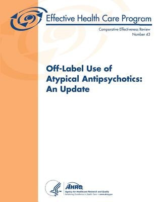 Off-Label Use of Atypical Antipsychotics: An Update: Comparative Effectiveness Review Number 43 by And Quality, Agency for Healthcare Resea