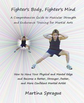 Fighter's Body, Fighter's Mind: A Comprehensive Guide to Muscular Strength and Endurance Training for Martial Arts by Sprague, Martina