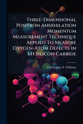 Three-Dimensional Positron Annihilation Momentum Measurement Technique Applied To Measure Oxygen-Atom Defects in 6H Silicon Carbide by Williams, Christopher S.