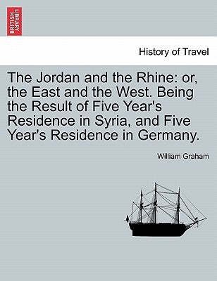The Jordan and the Rhine: or, the East and the West. Being the Result of Five Year's Residence in Syria, and Five Year's Residence in Germany. by Graham, William