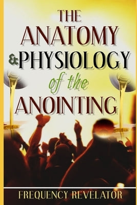 The Anatomy And Physiology Of The Anointing by Revelator, Apostle Frequency