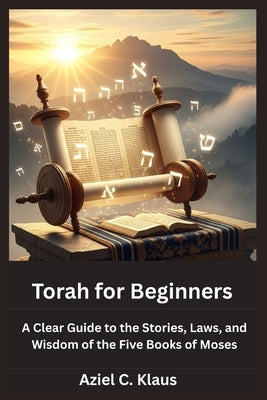 Torah for Beginners: A Clear Guide to the Stories, Laws, and Wisdom of the Five Books of Moses by Klaus, Aziel C.
