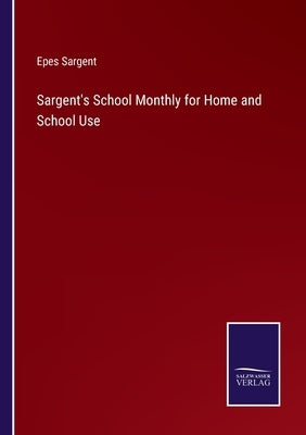 Sargent's School Monthly for Home and School Use by Sargent, Epes