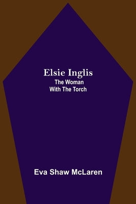 Elsie Inglis: The Woman with the Torch by Shaw McLaren, Eva