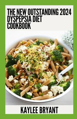 The New Outstanding 2024 Dyspepsia Diet Cookbook: Essential Guide With Healthy Recipes by Bryant, Kaylee