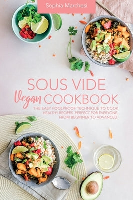 Sous Vide Vegan Cookbook: The Easy Foolproof Technique to Cook Healthy Recipes. Perfect for Everyone, from Beginner to Advanced by Marchesi, Sophia