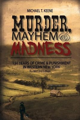 Murder, Mayhem, and Madness: 150 Years of Crime and Punishment in Western New York by Keene, Michael