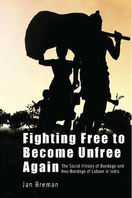 Fighting Free to Become Unfree Again: The Social History of Bondage and Neo-Bondage of Labour in India by 