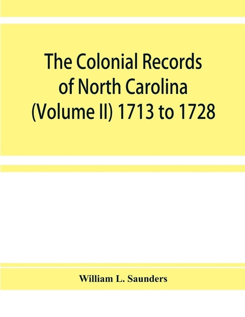 The Colonial records of North Carolina (Volume II) 1713 to 1728 by L. Saunders, William