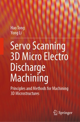 Servo Scanning 3D Micro Electro Discharge Machining: Principles and Methods for Machining 3D Microstructures by Tong, Hao