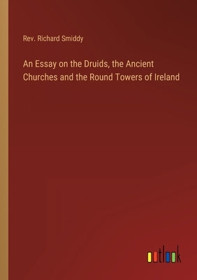 An Essay on the Druids, the Ancient Churches and the Round Towers of Ireland by Smiddy, Richard