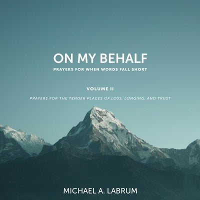 On My Behalf, Volume II: Prayers for the Tender Places of Loss, Longing, and Trust by Labrum, Michael A.