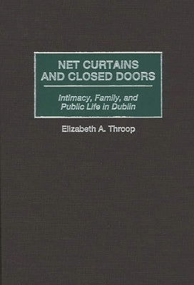 Net Curtains and Closed Doors: Intimacy, Family, and Public Life in Dublin by Throop, Elizabeth a.