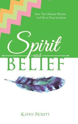 Spirit and Belief: How The Ultimate Warrior Led Me to Trust Intuition by Pickett, Kathy