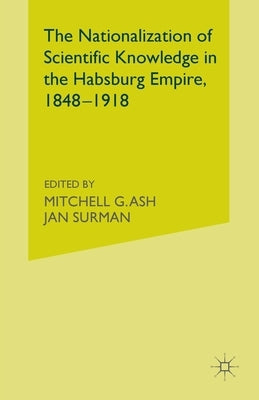The Nationalization of Scientific Knowledge in the Habsburg Empire, 1848-1918 by Ash, M.