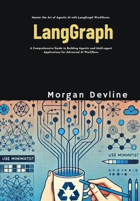LangGraph: A Comprehensive Guide to Building Agentic and Multi-agent Applications for Advanced AI Workflows by Devline, Morgan