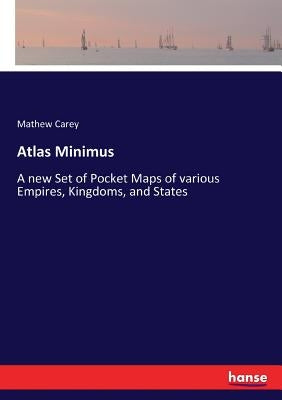 Atlas Minimus: A new Set of Pocket Maps of various Empires, Kingdoms, and States by Carey, Mathew