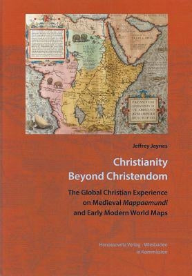 Christianity Beyond Christendom: The Global Christian Experience on Medieval Mappaemundi and Early Modern World Maps by Jaynes, Jeffrey