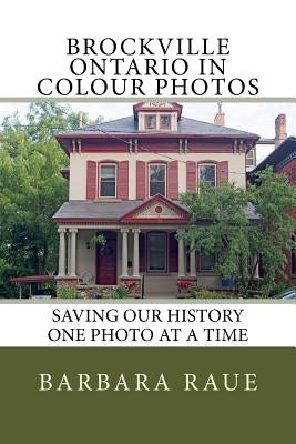 Brockville Ontario in Colour Photos: Saving Our History One Photo at a Time by Raue, Barbara