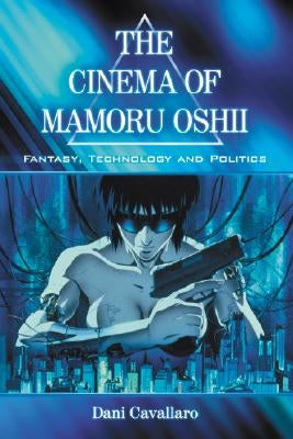 The Cinema of Mamoru Oshii: Fantasy, Technology and Politics by Cavallaro, Dani