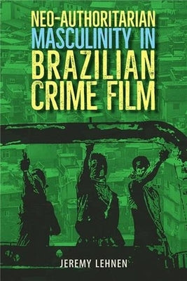 Neo-Authoritarian Masculinity in Brazilian Crime Film by Lehnen, Jeremy