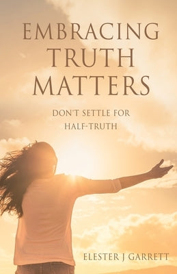 Embracing Truth Matters: don't settle for half-truth by Garrett, Elester J.