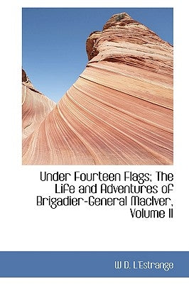 Under Fourteen Flags; The Life and Adventures of Brigadier-General Maciver, Volume II by L'Estrange, W. D.