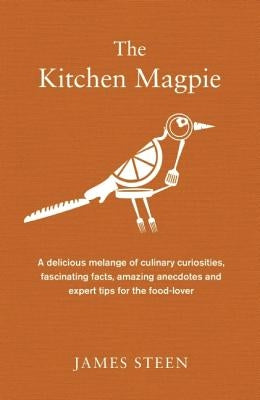 The Kitchen Magpie: A Delicious Melange of Culinary Curiosities, Fascinating Facts, Amazing Anecdotes and Expert Tips for the Food-Lover by Steen, James