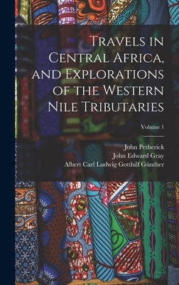 Travels in Central Africa, and Explorations of the Western Nile Tributaries; Volume 1 by Gray, John Edward