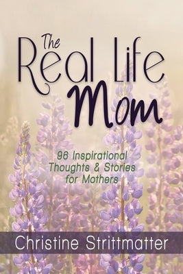 The Real Life Mom: 96 Inspirational Thoughts and Stories for Mothers by Strittmatter, Christine