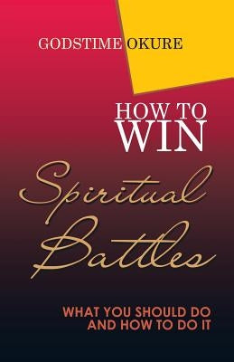 How to Win Spiritual Battles: What You Should Do and How to Do It by Okure, Godstime