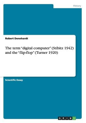 The term "digital computer" (Stibitz 1942) and the "flip-flop" (Turner 1920) by Dennhardt, Robert