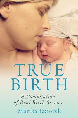 True Birth: A Compilation of Real Birth Stories by Jeziorek, Marika