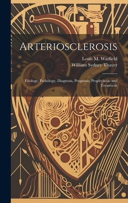 Arteriosclerosis: Etiology, Pathology, Diagnosis, Prognosis, Prophylaxis, and Treatment by Warfield, Louis M. (Louis Marshall) B.