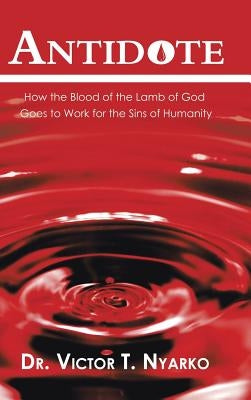 Antidote: How the Blood of the Lamb of God Goes to Work for the Sins of Humanity by Nyarko, Victor T.