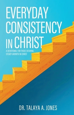 Everyday Consistency in Christ: A devotional for those desiring steady growth in Christ by Jones, Talaya A.